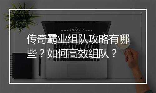 传奇霸业组队攻略有哪些？如何高效组队？