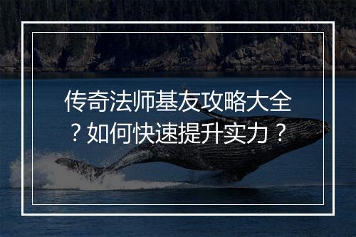 传奇法师基友攻略大全？如何快速提升实力？