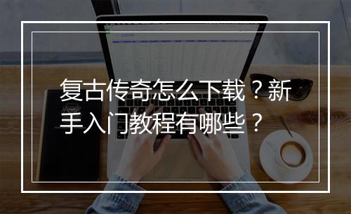 复古传奇怎么下载？新手入门教程有哪些？