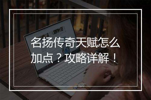 名扬传奇天赋怎么加点？攻略详解！