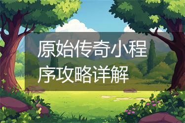 原始传奇小程序攻略详解