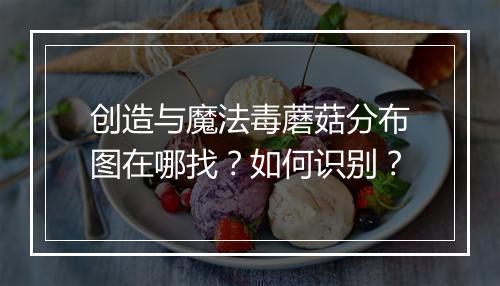 创造与魔法毒蘑菇分布图在哪找？如何识别？