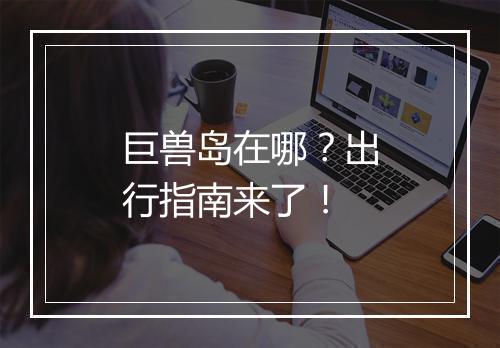 巨兽岛在哪？出行指南来了！