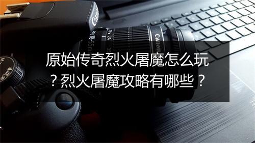 原始传奇烈火屠魔怎么玩？烈火屠魔攻略有哪些？