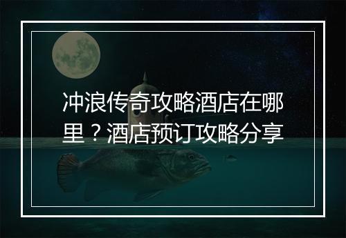 冲浪传奇攻略酒店在哪里？酒店预订攻略分享