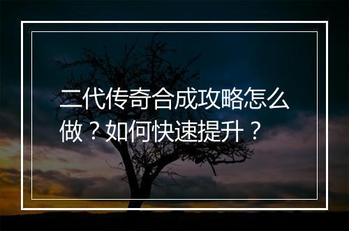 二代传奇合成攻略怎么做？如何快速提升？