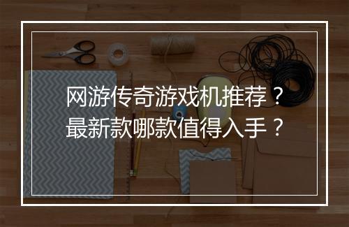 网游传奇游戏机推荐？最新款哪款值得入手？