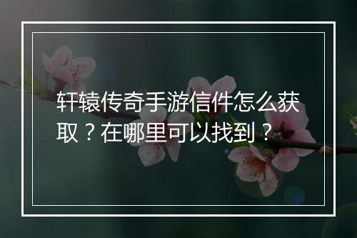 轩辕传奇手游信件怎么获取？在哪里可以找到？