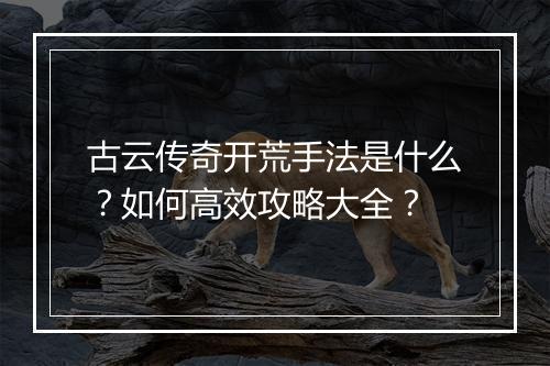 古云传奇开荒手法是什么？如何高效攻略大全？