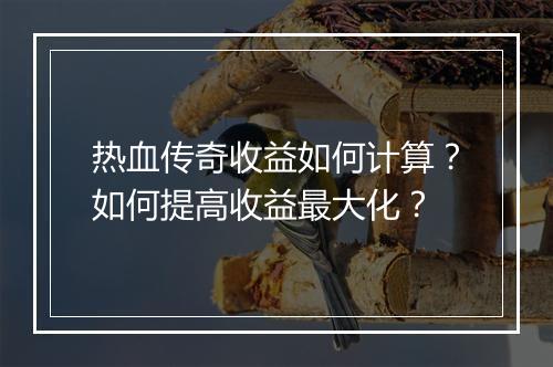 热血传奇收益如何计算？如何提高收益最大化？