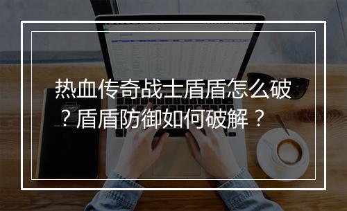 热血传奇战士盾盾怎么破？盾盾防御如何破解？