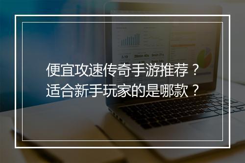 便宜攻速传奇手游推荐？适合新手玩家的是哪款？