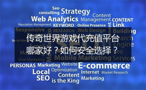 传奇世界游戏代充值平台哪家好？如何安全选择？