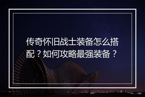传奇怀旧战士装备怎么搭配？如何攻略最强装备？