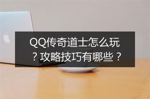 QQ传奇道士怎么玩？攻略技巧有哪些？