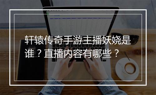 轩辕传奇手游主播妖娆是谁？直播内容有哪些？