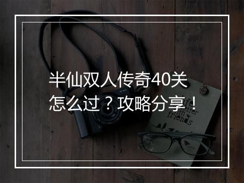 半仙双人传奇40关怎么过？攻略分享！