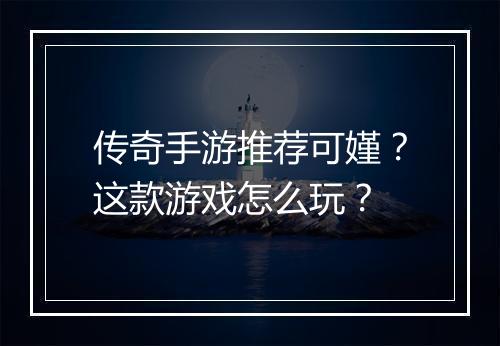 传奇手游推荐可嫤？这款游戏怎么玩？