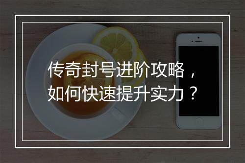传奇封号进阶攻略，如何快速提升实力？