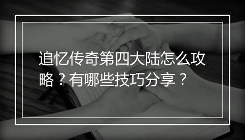 追忆传奇第四大陆怎么攻略？有哪些技巧分享？