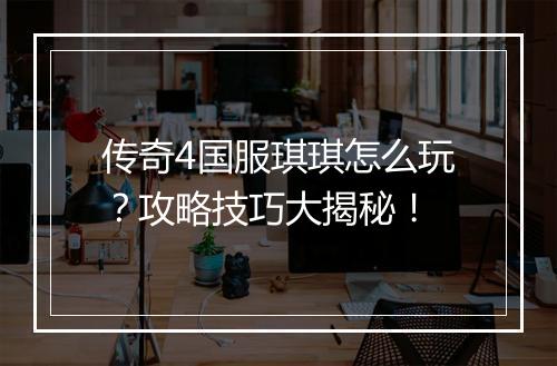 传奇4国服琪琪怎么玩？攻略技巧大揭秘！