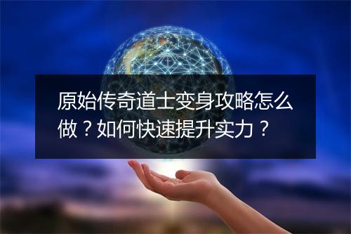 原始传奇道士变身攻略怎么做？如何快速提升实力？