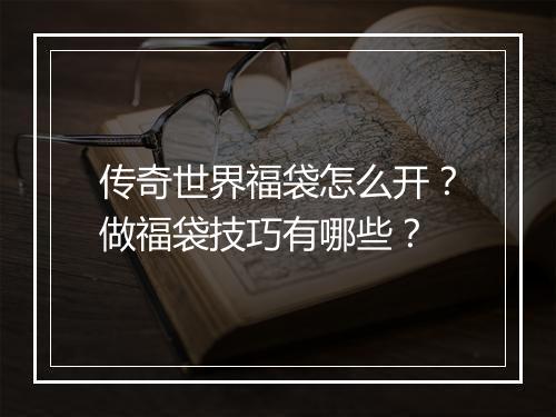 传奇世界福袋怎么开？做福袋技巧有哪些？