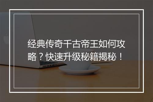经典传奇千古帝王如何攻略？快速升级秘籍揭秘！