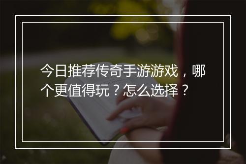 今日推荐传奇手游游戏，哪个更值得玩？怎么选择？