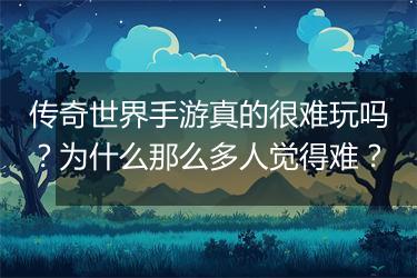 传奇世界手游真的很难玩吗？为什么那么多人觉得难？