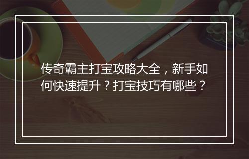传奇霸主打宝攻略大全，新手如何快速提升？打宝技巧有哪些？