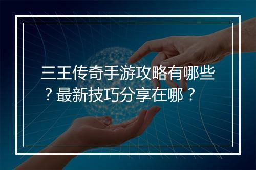 三王传奇手游攻略有哪些？最新技巧分享在哪？