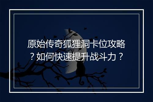 原始传奇狐狸洞卡位攻略？如何快速提升战斗力？
