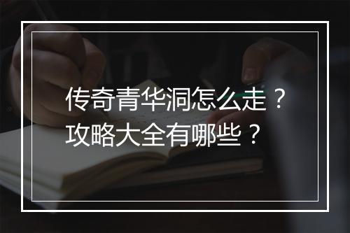 传奇青华洞怎么走？攻略大全有哪些？