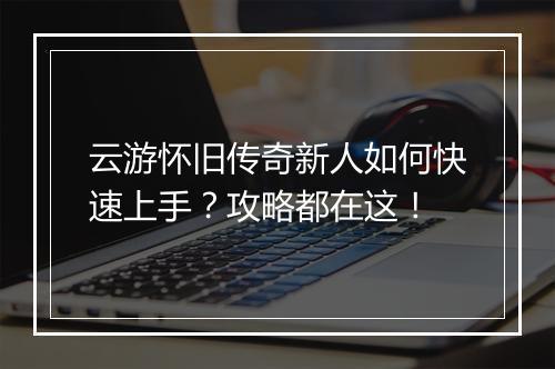 云游怀旧传奇新人如何快速上手？攻略都在这！
