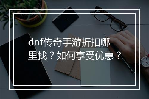 dnf传奇手游折扣哪里找？如何享受优惠？