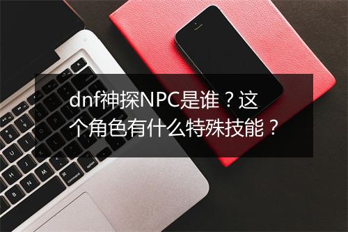 dnf神探NPC是谁？这个角色有什么特殊技能？