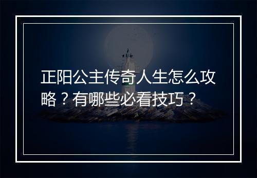 正阳公主传奇人生怎么攻略？有哪些必看技巧？