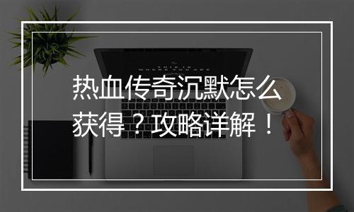 热血传奇沉默怎么获得？攻略详解！
