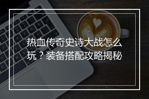 热血传奇史诗大战怎么玩？装备搭配攻略揭秘