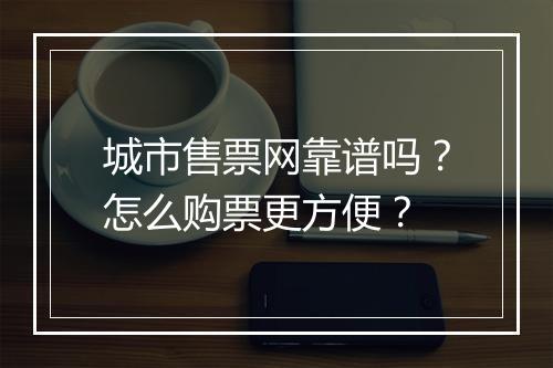 城市售票网靠谱吗？怎么购票更方便？