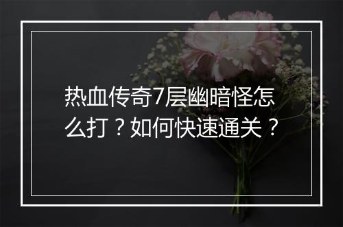 热血传奇7层幽暗怪怎么打？如何快速通关？