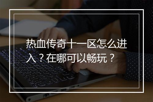 热血传奇十一区怎么进入？在哪可以畅玩？