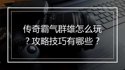 传奇霸气群雄怎么玩？攻略技巧有哪些？
