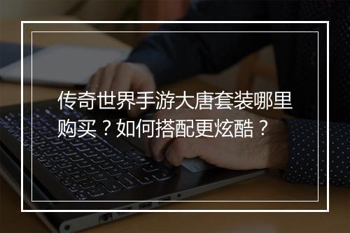 传奇世界手游大唐套装哪里购买？如何搭配更炫酷？