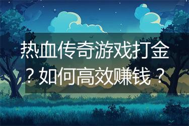 热血传奇游戏打金？如何高效赚钱？