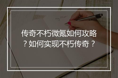 传奇不朽微氪如何攻略？如何实现不朽传奇？