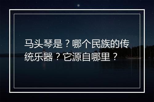 马头琴是？哪个民族的传统乐器？它源自哪里？