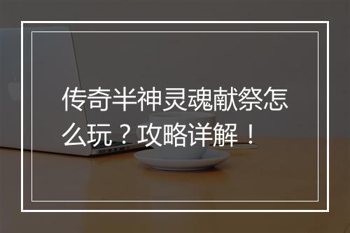 传奇半神灵魂献祭怎么玩？攻略详解！