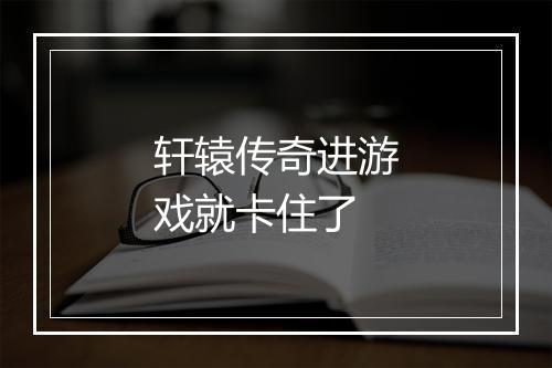 轩辕传奇进游戏就卡住了